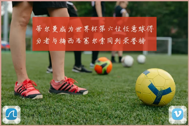 蒂尔曼成为世界杯第六位任意球得分者与梅西洛塞尔索同列荣誉榜