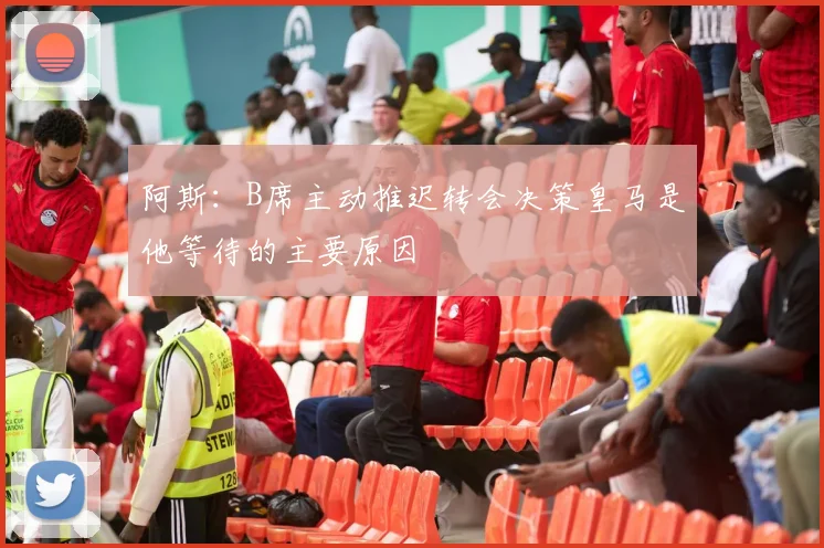 阿斯：B席主动推迟转会决策皇马是他等待的主要原因