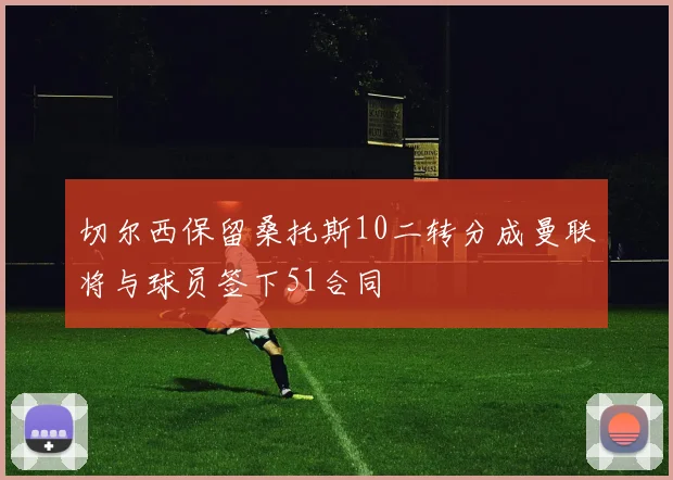 切尔西保留桑托斯10二转分成曼联将与球员签下51合同