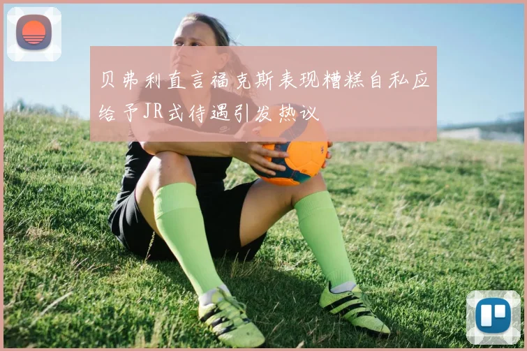 贝弗利直言福克斯表现糟糕自私应给予JR式待遇引发热议