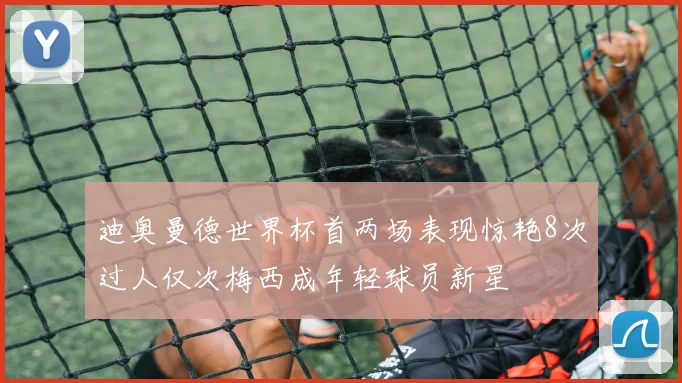 迪奥曼德世界杯首两场表现惊艳8次过人仅次梅西成年轻球员新星