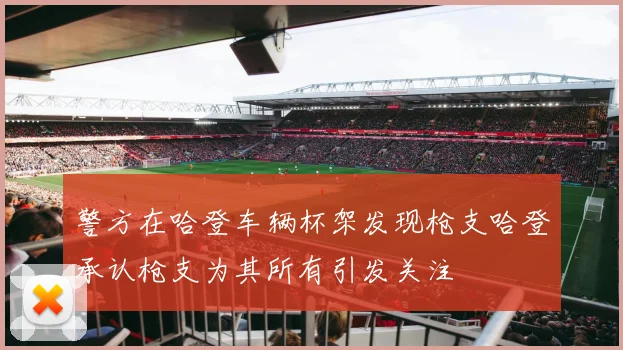 警方在哈登车辆杯架发现枪支哈登承认枪支为其所有引发关注