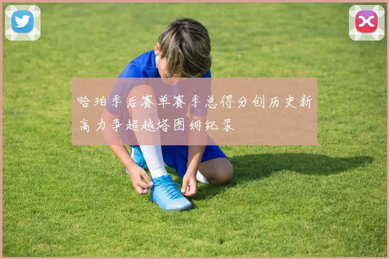 哈珀季后赛单赛季总得分创历史新高力争超越塔图姆纪录