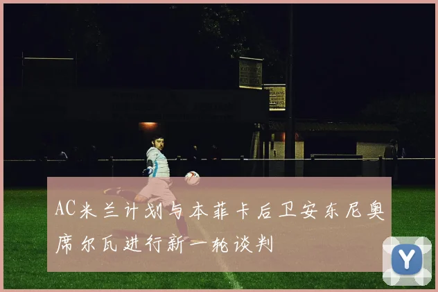 AC米兰计划与本菲卡后卫安东尼奥席尔瓦进行新一轮谈判