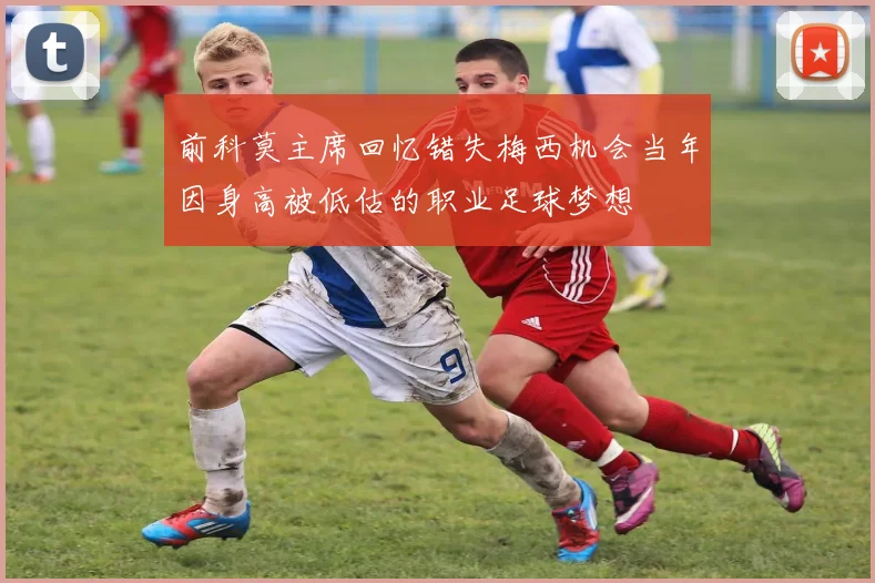 前科莫主席回忆错失梅西机会当年因身高被低估的职业足球梦想