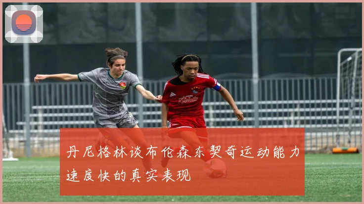 丹尼格林谈布伦森东契奇运动能力速度快的真实表现