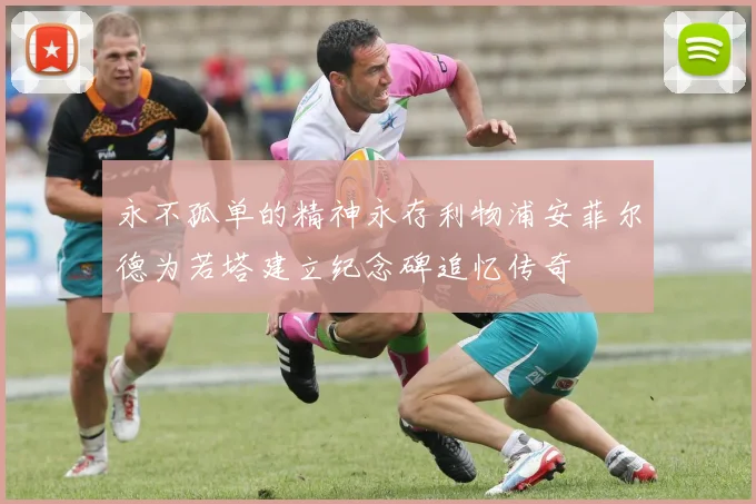 永不孤单的精神永存利物浦安菲尔德为若塔建立纪念碑追忆传奇