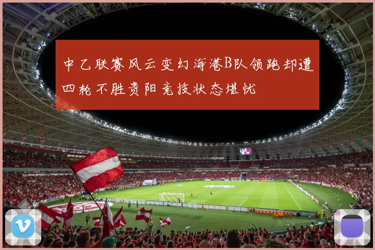 中乙联赛风云变幻海港B队领跑却遭四轮不胜贵阳竞技状态堪忧