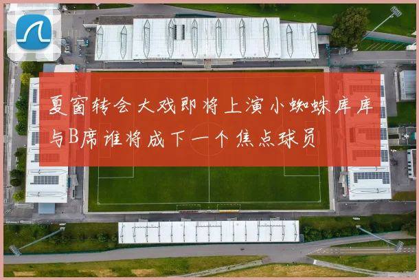 夏窗转会大戏即将上演小蜘蛛库库与B席谁将成下一个焦点球员