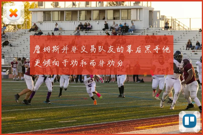 詹姆斯并非交易队友的幕后黑手他更倾向于劝和而非劝分
