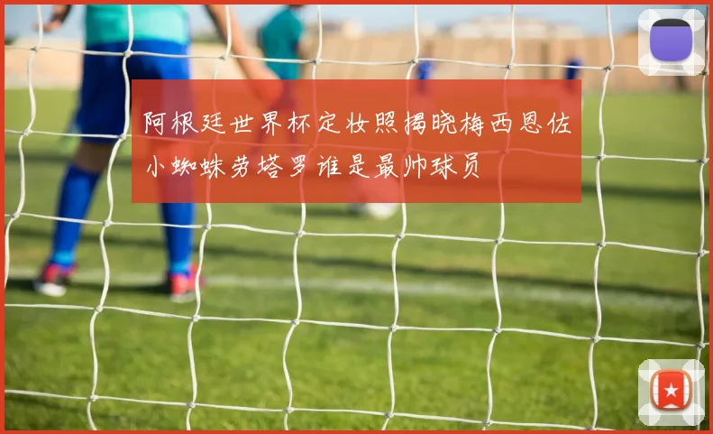 阿根廷世界杯定妆照揭晓梅西恩佐小蜘蛛劳塔罗谁是最帅球员