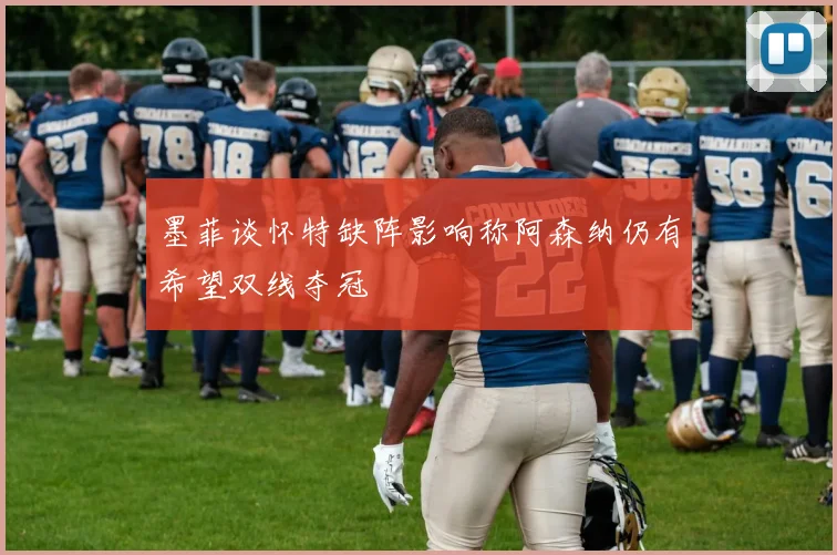 墨菲谈怀特缺阵影响称阿森纳仍有希望双线夺冠