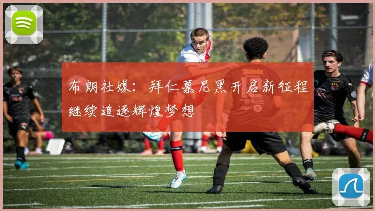 布朗社媒：拜仁慕尼黑开启新征程继续追逐辉煌梦想